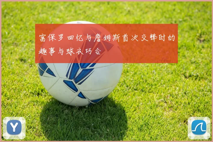 富保罗回忆与詹姆斯首次交锋时的趣事与球衣巧合