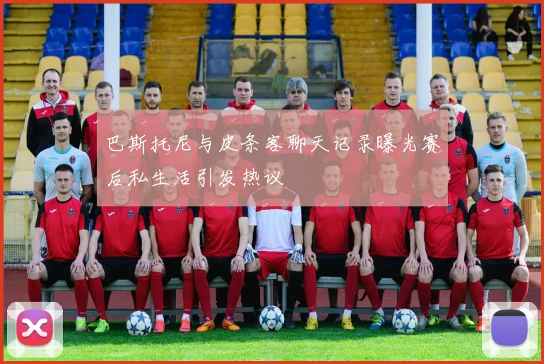 巴斯托尼与皮条客聊天记录曝光赛后私生活引发热议
