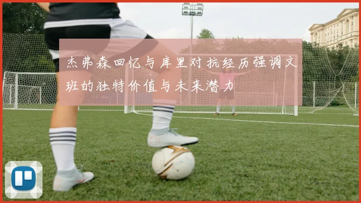 杰弗森回忆与库里对抗经历强调文班的独特价值与未来潜力