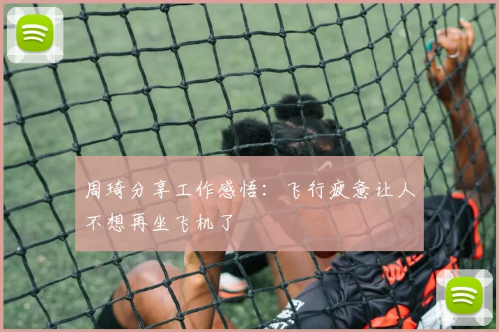 周琦分享工作感悟：飞行疲惫让人不想再坐飞机了