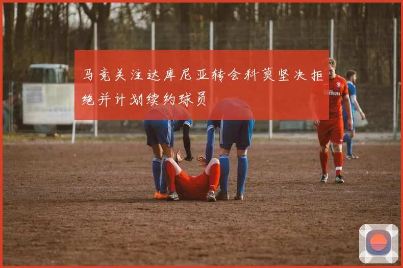 马竞关注达库尼亚转会科莫坚决拒绝并计划续约球员