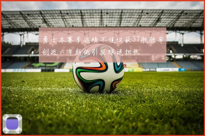 勇士本赛季战绩不佳仅获37胜胜率创近六年新低引发球迷担忧