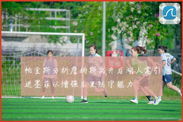 帕金斯分析詹姆斯离开后湖人需引进墨菲以增强东里防守能力