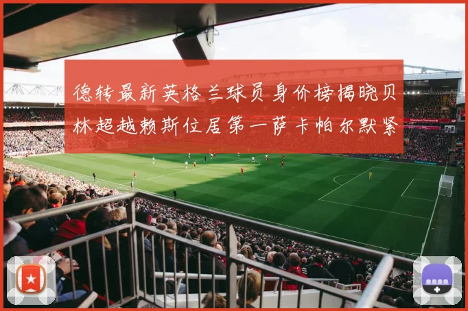 德转最新英格兰球员身价榜揭晓贝林超越赖斯位居第一萨卡帕尔默紧随其后