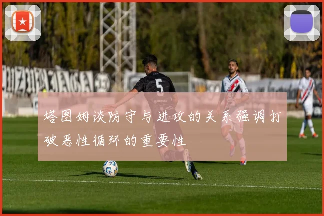塔图姆谈防守与进攻的关系强调打破恶性循环的重要性