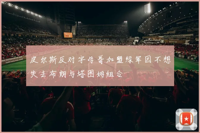 皮尔斯反对字母哥加盟绿军因不想失去布朗与塔图姆组合