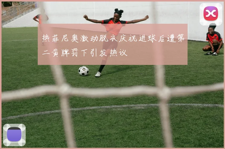 热菲尼奥激动脱衣庆祝进球后遭第二黄牌罚下引发热议