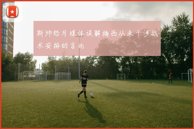斯帅怒斥媒体误解梅西从未干涉战术安排的言论