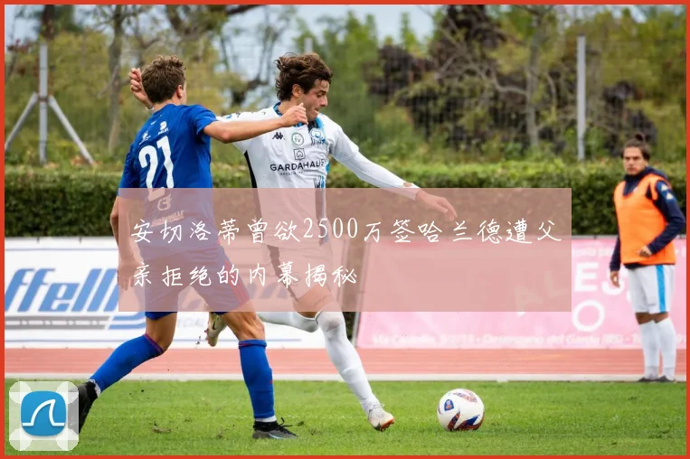 安切洛蒂曾欲2500万签哈兰德遭父亲拒绝的内幕揭秘
