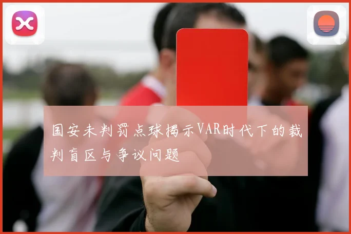 国安未判罚点球揭示VAR时代下的裁判盲区与争议问题