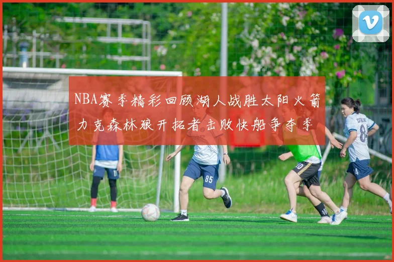 NBA赛季精彩回顾湖人战胜太阳火箭力克森林狼开拓者击败快船争夺季后赛席位