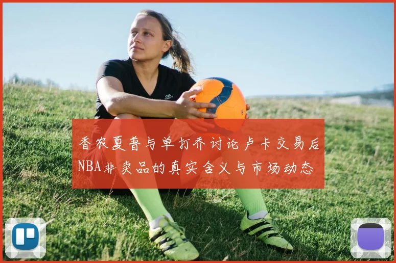 香农夏普与单打乔讨论卢卡交易后NBA非卖品的真实含义与市场动态