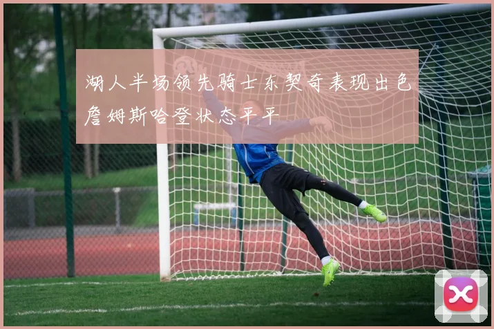 湖人半场领先骑士东契奇表现出色詹姆斯哈登状态平平