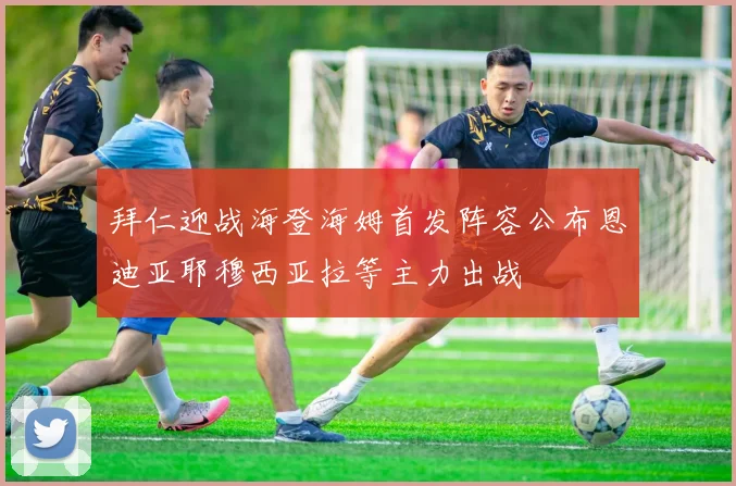 拜仁迎战海登海姆首发阵容公布恩迪亚耶穆西亚拉等主力出战