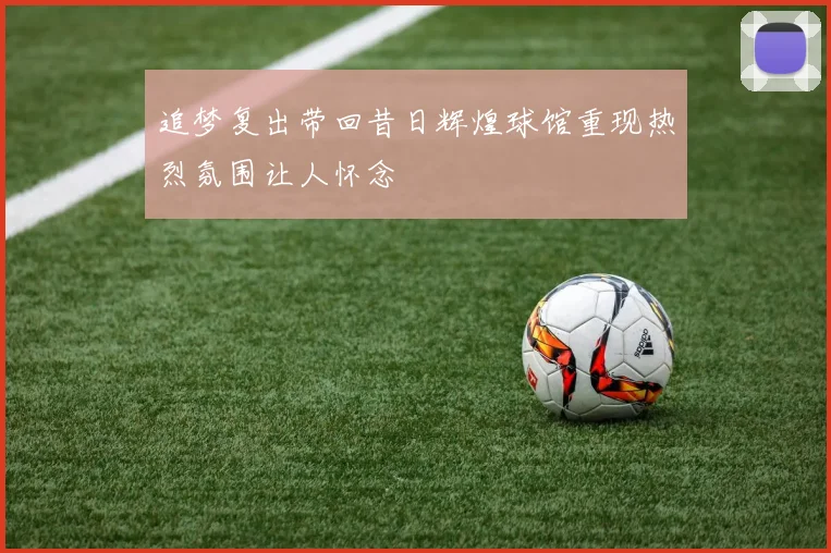 追梦复出带回昔日辉煌球馆重现热烈氛围让人怀念