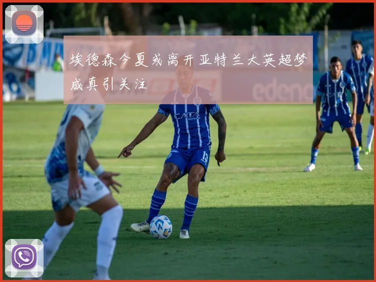 埃德森今夏或离开亚特兰大英超梦成真引关注