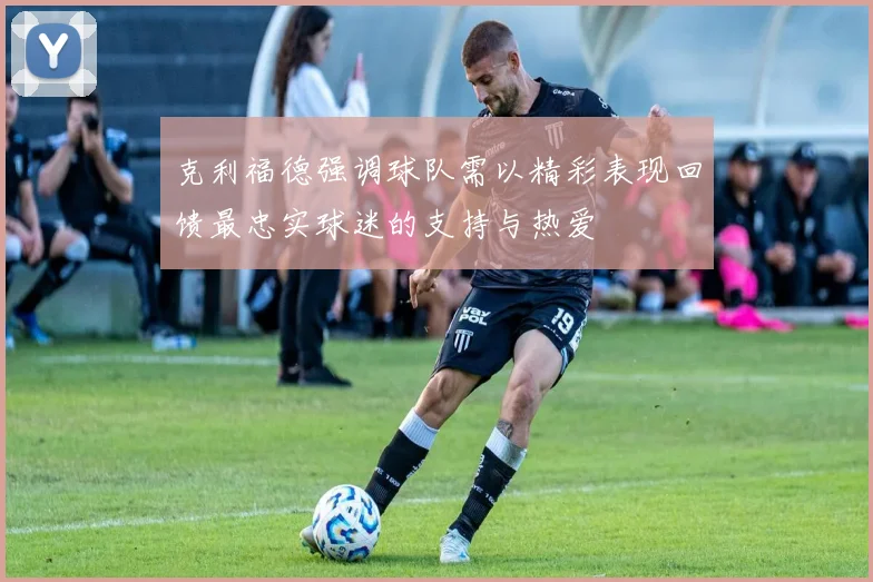 克利福德强调球队需以精彩表现回馈最忠实球迷的支持与热爱