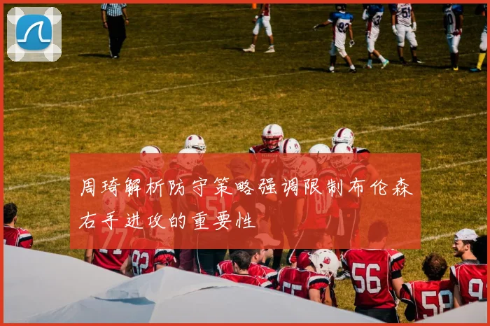 周琦解析防守策略强调限制布伦森右手进攻的重要性