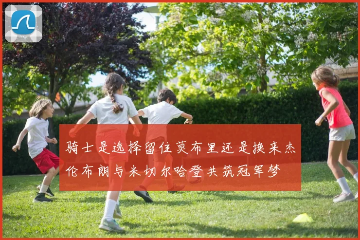 骑士是选择留住莫布里还是换来杰伦布朗与米切尔哈登共筑冠军梦
