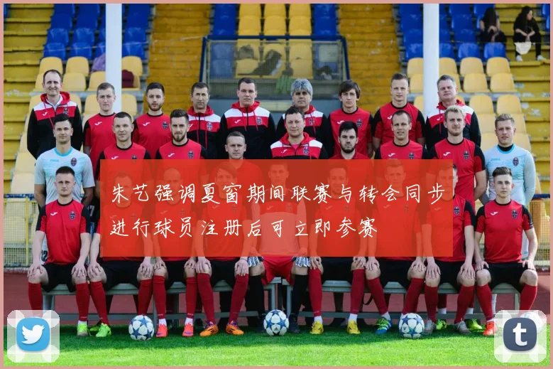 朱艺强调夏窗期间联赛与转会同步进行球员注册后可立即参赛