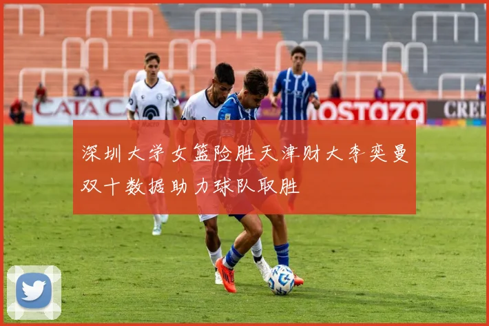 深圳大学女篮险胜天津财大李奕曼双十数据助力球队取胜
