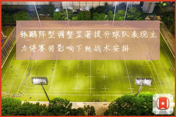 韩鹏阵型调整显著提升球队表现主力停赛将影响下轮战术安排