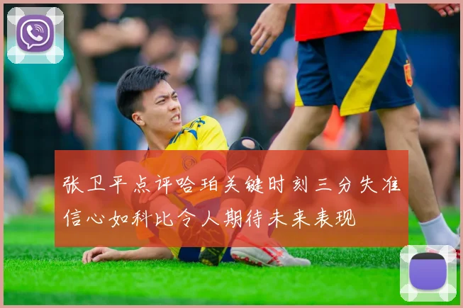 张卫平点评哈珀关键时刻三分失准信心如科比令人期待未来表现