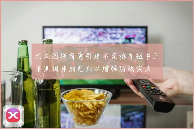 尤文图斯有意引进不莱梅年轻中卫卡里姆库利巴利以增强防线实力