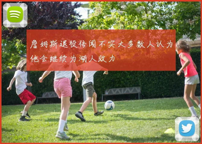 詹姆斯退役传闻不实大多数人认为他会继续为湖人效力