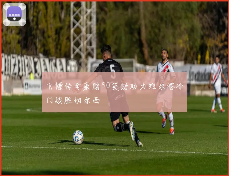 飞镖传奇豪赌50英镑助力维尔港冷门战胜切尔西