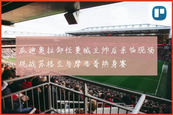 瓜迪奥拉卸任曼城主帅后亲临现场观战苏格兰与摩洛哥热身赛