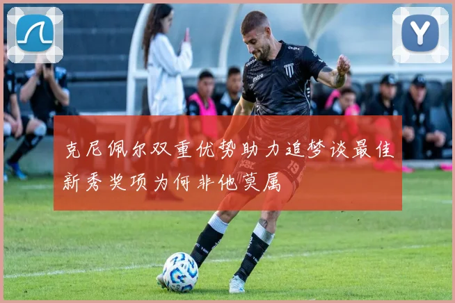 克尼佩尔双重优势助力追梦谈最佳新秀奖项为何非他莫属